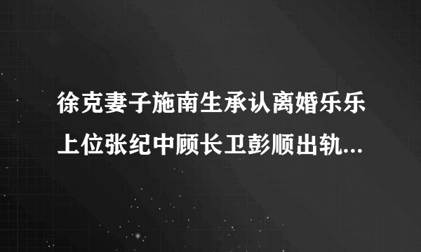 徐克妻子施南生承认离婚乐乐上位张纪中顾长卫彭顺出轨导演盘点