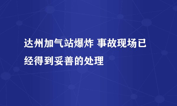 达州加气站爆炸 事故现场已经得到妥善的处理