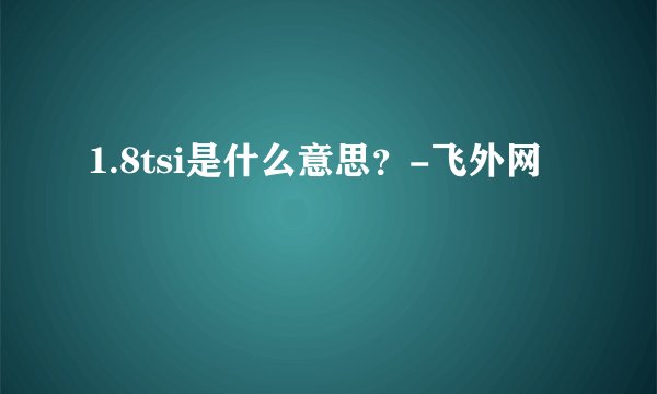 1.8tsi是什么意思？-飞外网