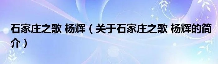 石家庄之歌 杨辉（关于石家庄之歌 杨辉的简介）