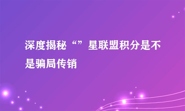 深度揭秘“”星联盟积分是不是骗局传销