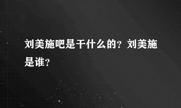 刘美施吧是干什么的？刘美施是谁？