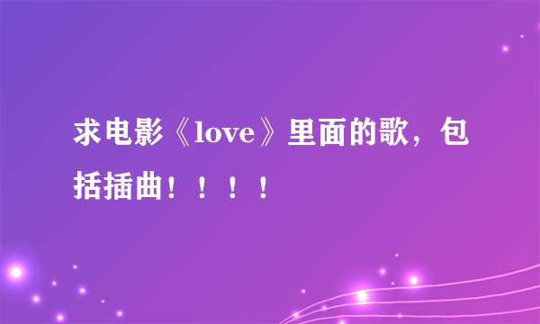 求电影《love》里面的歌，包括插曲！！！！