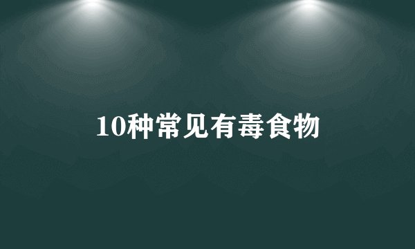 10种常见有毒食物