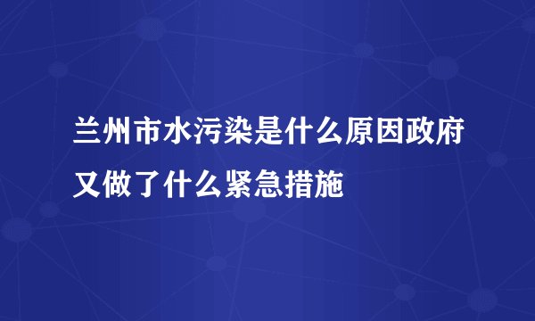 兰州市水污染是什么原因政府又做了什么紧急措施
