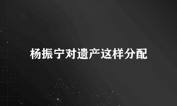 杨振宁对遗产这样分配