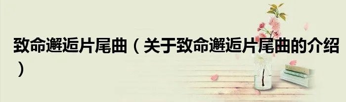 致命邂逅片尾曲（关于致命邂逅片尾曲的介绍）