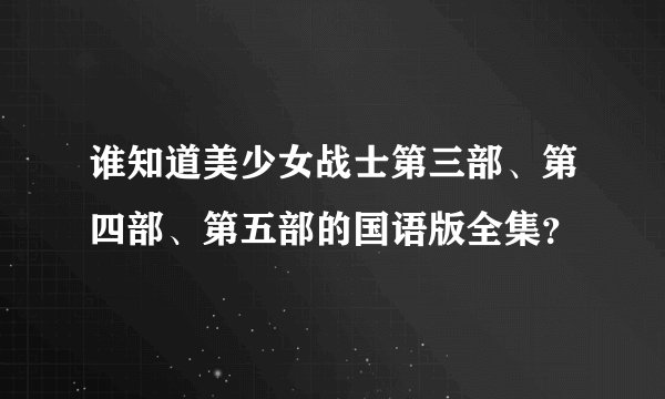 谁知道美少女战士第三部、第四部、第五部的国语版全集？