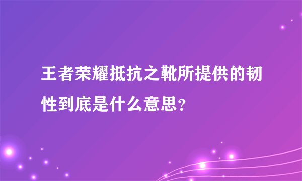 王者荣耀抵抗之靴所提供的韧性到底是什么意思？
