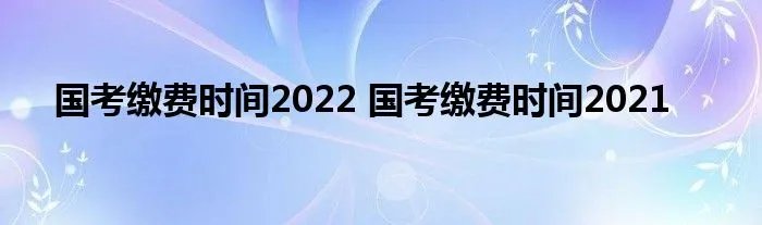 国考缴费时间2022 国考缴费时间2021