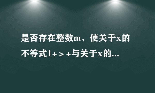 是否存在整数m，使关于x的不等式1+＞+与关于x的不等式x+1＞的解集相同？若存在，求出整数m和不等式的解集；若不存在，请说明理由．