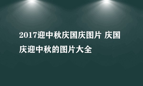 2017迎中秋庆国庆图片 庆国庆迎中秋的图片大全