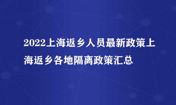 2022上海返乡人员最新政策上海返乡各地隔离政策汇总