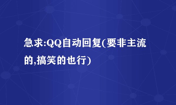 急求:QQ自动回复(要非主流的,搞笑的也行)