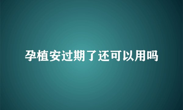 孕植安过期了还可以用吗