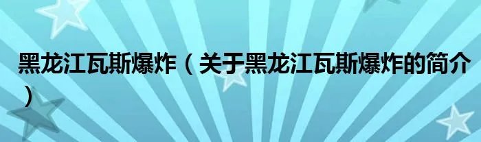 黑龙江瓦斯爆炸（关于黑龙江瓦斯爆炸的简介）