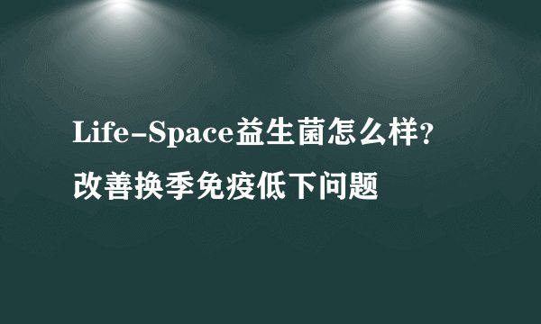 Life-Space益生菌怎么样？改善换季免疫低下问题