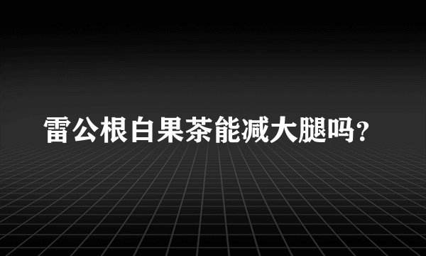 雷公根白果茶能减大腿吗？