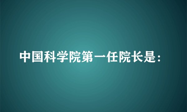 中国科学院第一任院长是: