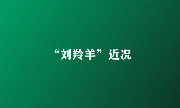 “刘羚羊”近况
