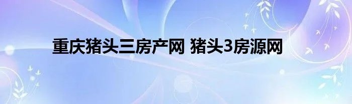 重庆猪头三房产网 猪头3房源网
