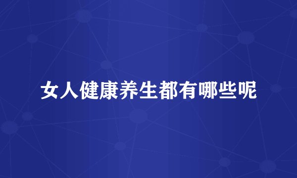 女人健康养生都有哪些呢
