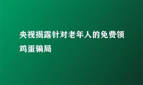 央视揭露针对老年人的免费领鸡蛋骗局