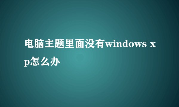 电脑主题里面没有windows xp怎么办