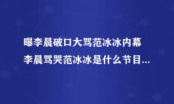 曝李晨破口大骂范冰冰内幕 李晨骂哭范冰冰是什么节目_飞外网