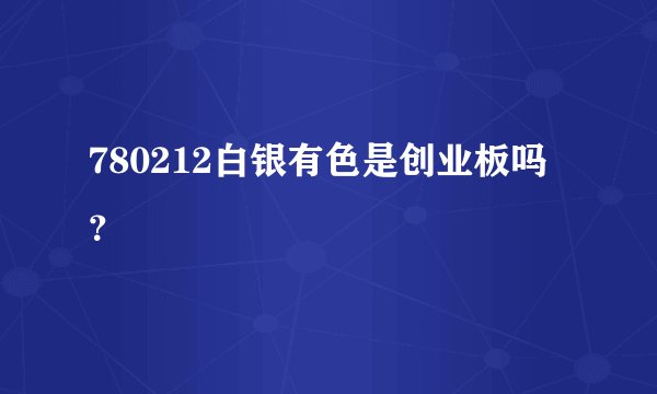 780212白银有色是创业板吗？