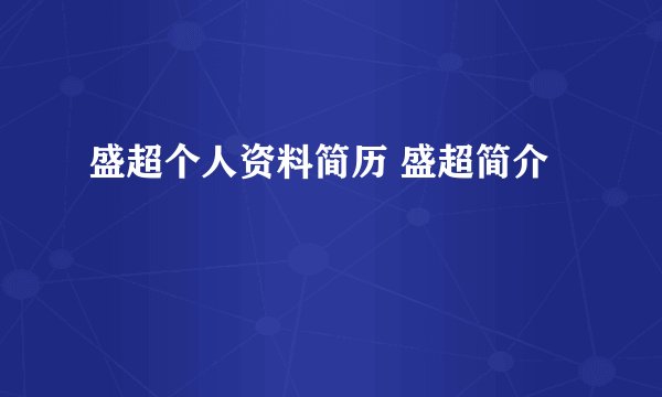 盛超个人资料简历 盛超简介