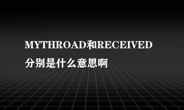 MYTHROAD和RECEIVED分别是什么意思啊