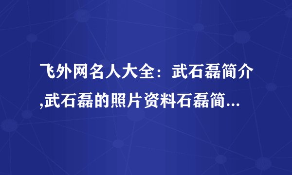 飞外网名人大全：武石磊简介,武石磊的照片资料石磊简介,石磊的照片资料