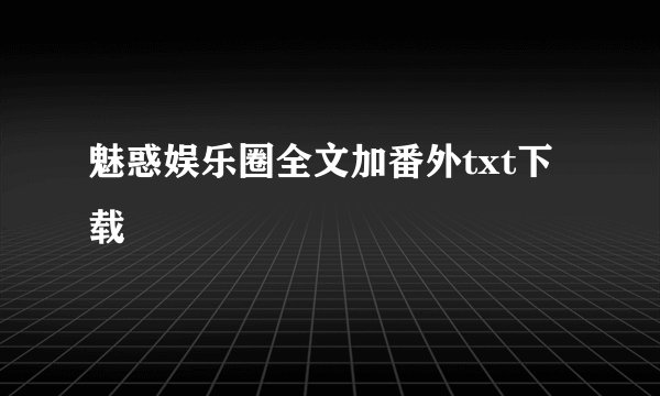 魅惑娱乐圈全文加番外txt下载