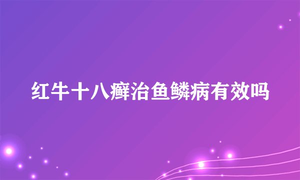 红牛十八癣治鱼鳞病有效吗