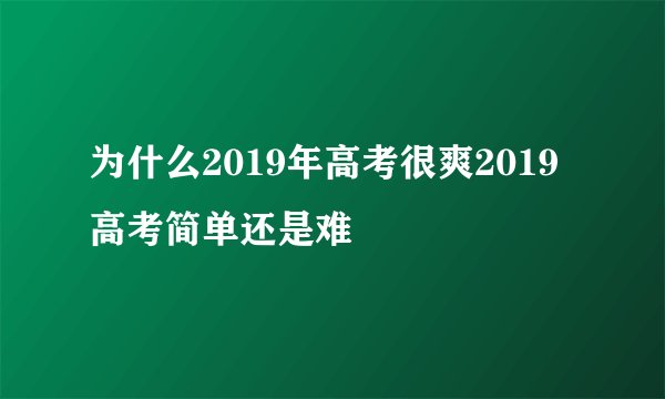 为什么2019年高考很爽2019高考简单还是难