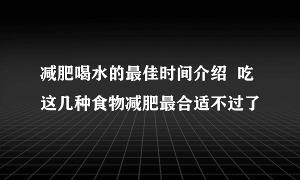 减肥喝水的最佳时间介绍  吃这几种食物减肥最合适不过了