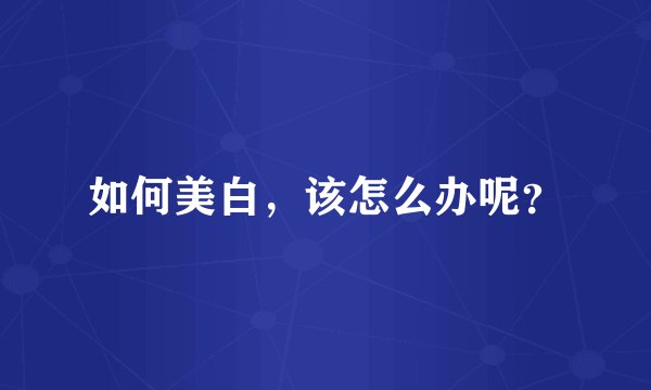 如何美白，该怎么办呢？