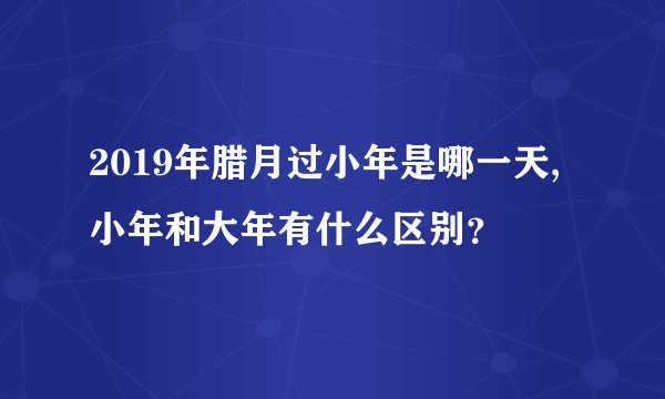 2019年腊月过小年是哪一天,小年和大年有什么区别?