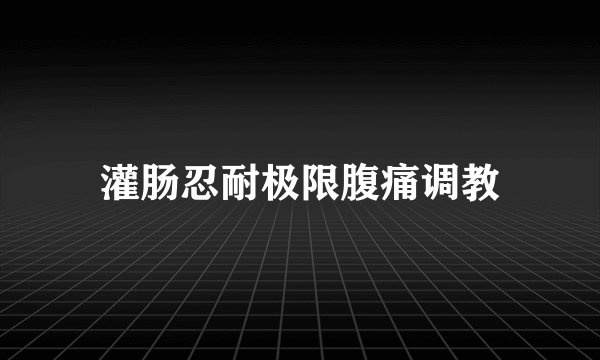 灌肠忍耐极限腹痛调教