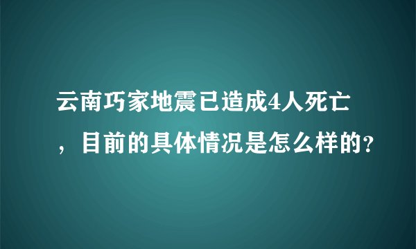 云南巧家地震已造成4人死亡，目前的具体情况是怎么样的？