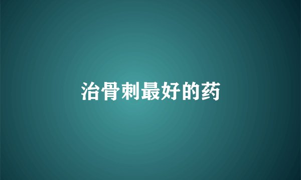 治骨刺最好的药
