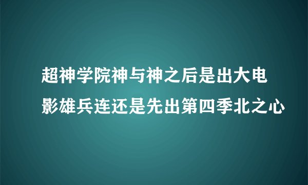 超神学院神与神之后是出大电影雄兵连还是先出第四季北之心