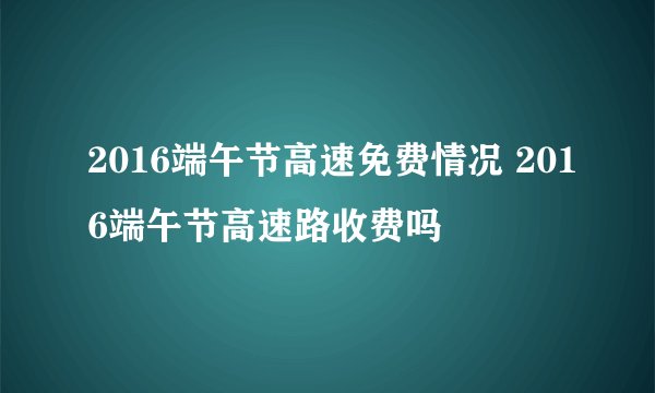 2016端午节高速免费情况 2016端午节高速路收费吗