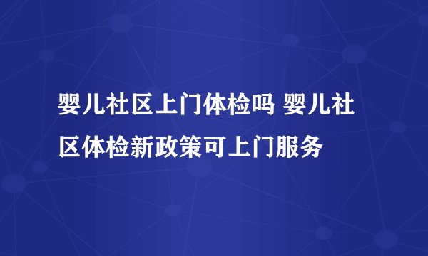婴儿社区上门体检吗 婴儿社区体检新政策可上门服务