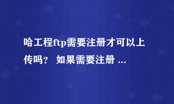 哈工程ftp需要注册才可以上传吗？ 如果需要注册 怎么注册？