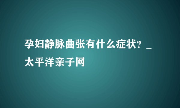 孕妇静脉曲张有什么症状?_太平洋亲子网
