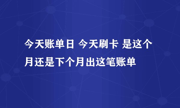 今天账单日 今天刷卡 是这个月还是下个月出这笔账单