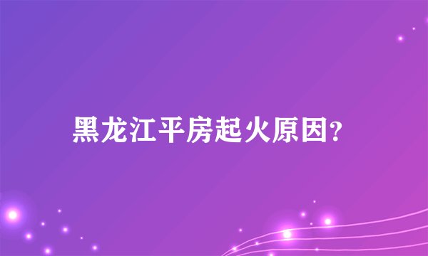 黑龙江平房起火原因?