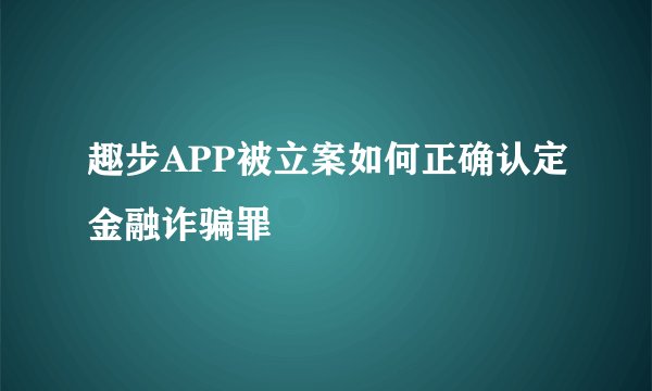 趣步APP被立案如何正确认定金融诈骗罪